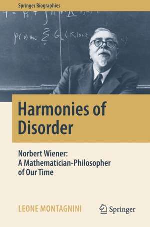 Harmonies of Disorder: Norbert Wiener: A Mathematician-Philosopher of Our Time de Leone Montagnini