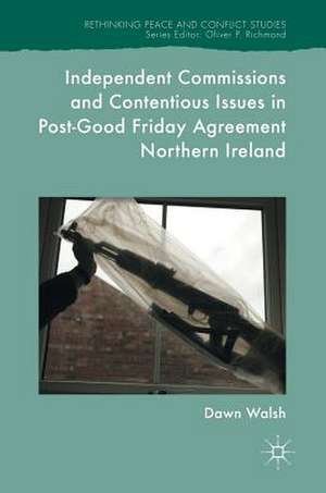 Independent Commissions and Contentious Issues in Post-Good Friday Agreement Northern Ireland de Dawn Walsh