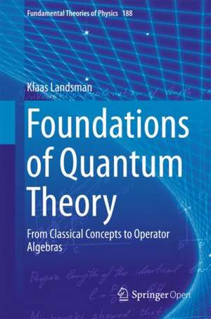 Foundations of Quantum Theory: From Classical Concepts to Operator Algebras de Klaas Landsman