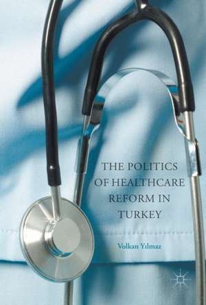 The Politics of Healthcare Reform in Turkey de Volkan Yilmaz