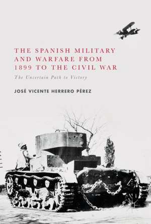 The Spanish Military and Warfare from 1899 to the Civil War: The Uncertain Path to Victory de José Vicente Herrero Pérez