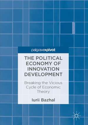 The Political Economy of Innovation Development: Breaking the Vicious Cycle of Economic Theory de Iurii Bazhal