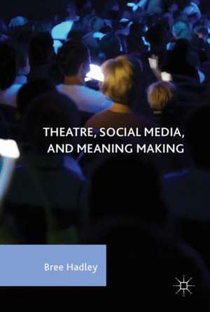 Theatre, Social Media, and Meaning Making de Bree Hadley