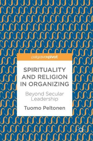 Spirituality and Religion in Organizing: Beyond Secular Leadership de Tuomo Peltonen