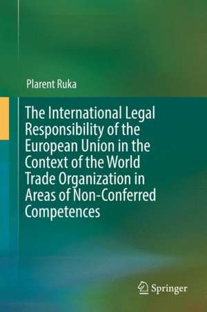 The International Legal Responsibility of the European Union in the Context of the World Trade Organization in Areas of Non-Conferred Competences de Plarent Ruka