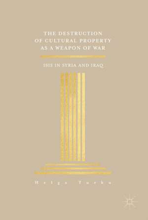 The Destruction of Cultural Property as a Weapon of War: ISIS in Syria and Iraq de Helga Turku