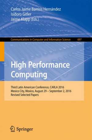 High Performance Computing: Third Latin American Conference, CARLA 2016, Mexico City, Mexico, August 29–September 2, 2016, Revised Selected Papers de Carlos Jaime Barrios Hernández