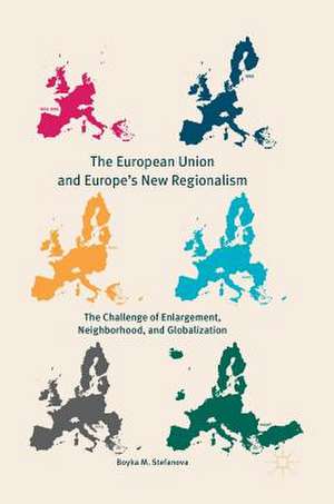 The European Union and Europe's New Regionalism: The Challenge of Enlargement, Neighborhood, and Globalization de Boyka M. Stefanova