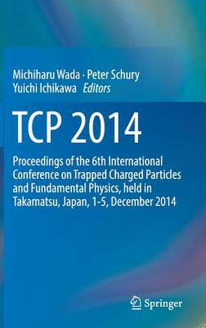 TCP 2014: Proceedings of the 6th International Conference on Trapped Charged Particles and Fundamental Physics, held in Takamatsu, Japan, 1-5, December 2014 de Michiharu Wada