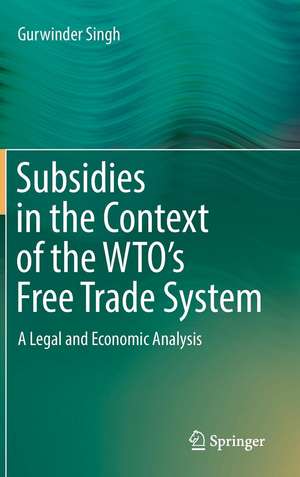 Subsidies in the Context of the WTO's Free Trade System: A Legal and Economic Analysis de Gurwinder Singh