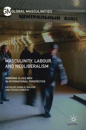 Masculinity, Labour, and Neoliberalism: Working-Class Men in International Perspective de Charlie Walker