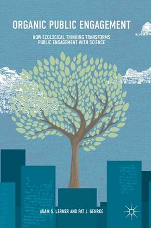 Organic Public Engagement: How Ecological Thinking Transforms Public Engagement with Science de Adam S. Lerner