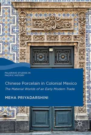 Chinese Porcelain in Colonial Mexico: The Material Worlds of an Early Modern Trade de Meha Priyadarshini