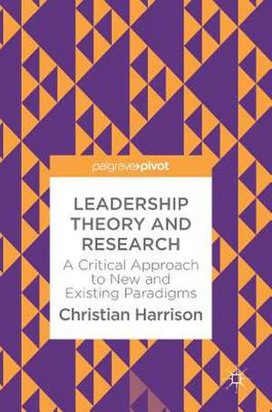 Leadership Theory and Research: A Critical Approach to New and Existing Paradigms de Christian Harrison