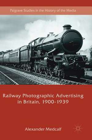 Railway Photographic Advertising in Britain, 1900-1939 de Alexander Medcalf