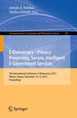 E-Democracy – Privacy-Preserving, Secure, Intelligent E-Government Services: 7th International Conference, E-Democracy 2017, Athens, Greece, December 14-15, 2017, Proceedings de Sokratis K. Katsikas