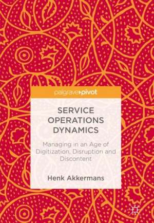 Service Operations Dynamics: Managing in an Age of Digitization, Disruption and Discontent de Henk Akkermans