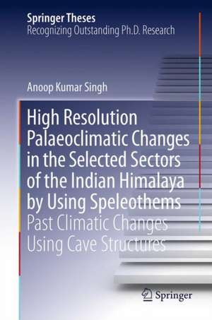 High Resolution Palaeoclimatic Changes in Selected Sectors of the Indian Himalaya by Using Speleothems: Past Climatic Changes Using Cave Structures de Anoop Kumar Singh