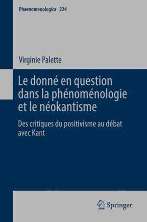 Le donné en question dans la phénoménologie et le néokantisme: Des critiques du positivisme au débat avec Kant de Virginie Palette