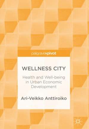 Wellness City: Health and Well-being in Urban Economic Development de Ari-Veikko Anttiroiko