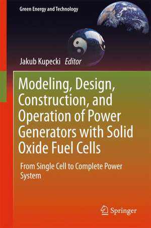 Modeling, Design, Construction, and Operation of Power Generators with Solid Oxide Fuel Cells: From Single Cell to Complete Power System de Jakub Kupecki