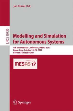 Modelling and Simulation for Autonomous Systems: 4th International Conference, MESAS 2017, Rome, Italy, October 24-26, 2017, Revised Selected Papers de Jan Mazal