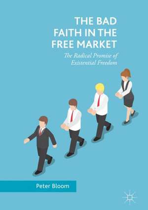 The Bad Faith in the Free Market: The Radical Promise of Existential Freedom de Peter Bloom