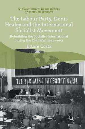 The Labour Party, Denis Healey and the International Socialist Movement: Rebuilding the Socialist International during the Cold War, 1945–1951 de Ettore Costa