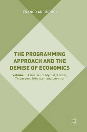 The Programming Approach and the Demise of Economics: Volume I: A Revival of Myrdal, Frisch, Tinbergen, Johansen and Leontief de Franco Archibugi