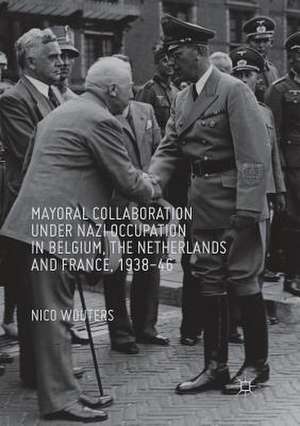 Mayoral Collaboration under Nazi Occupation in Belgium, the Netherlands and France, 1938-46 de Nico Wouters