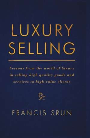 Luxury Selling: Lessons from the world of luxury in selling high quality goods and services to high value clients de Francis Srun