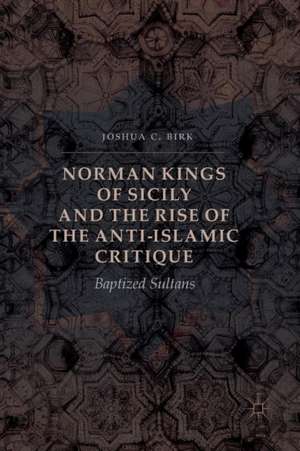 Norman Kings of Sicily and the Rise of the Anti-Islamic Critique: Baptized Sultans de Joshua C. Birk