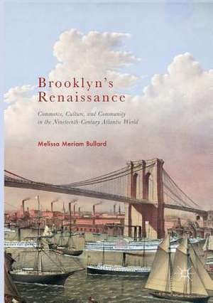 Brooklyn’s Renaissance: Commerce, Culture, and Community in the Nineteenth-Century Atlantic World de Melissa Meriam Bullard