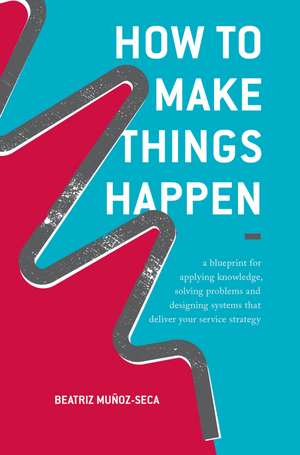 How to Make Things Happen: A blueprint for applying knowledge, solving problems and designing systems that deliver your service strategy de Beatriz Muñoz-Seca