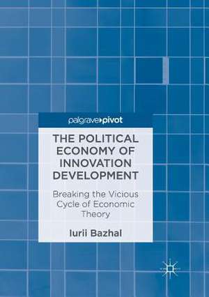 The Political Economy of Innovation Development: Breaking the Vicious Cycle of Economic Theory de Iurii Bazhal