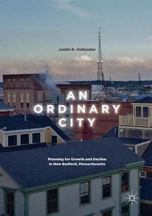 An Ordinary City: Planning for Growth and Decline in New Bedford, Massachusetts de Justin B. Hollander