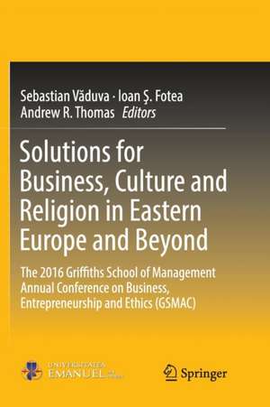 Solutions for Business, Culture and Religion in Eastern Europe and Beyond: The 2016 Griffiths School of Management Annual Conference on Business, Entrepreneurship and Ethics (GSMAC) de Sebastian Văduva