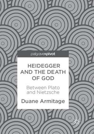 Heidegger and the Death of God: Between Plato and Nietzsche de Duane Armitage