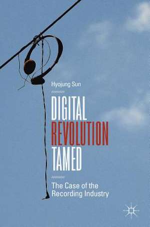 Digital Revolution Tamed: The Case of the Recording Industry de Hyojung Sun