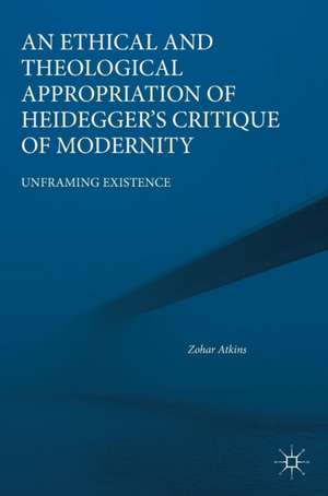 An Ethical and Theological Appropriation of Heidegger’s Critique of Modernity: Unframing Existence de Zohar Atkins