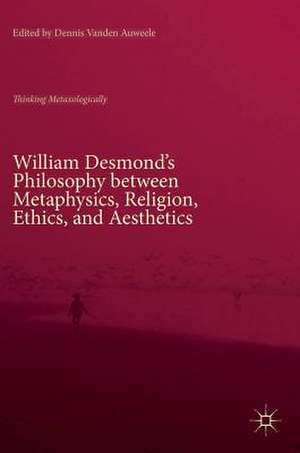 William Desmond’s Philosophy between Metaphysics, Religion, Ethics, and Aesthetics: Thinking Metaxologically de Dennis Vanden Auweele