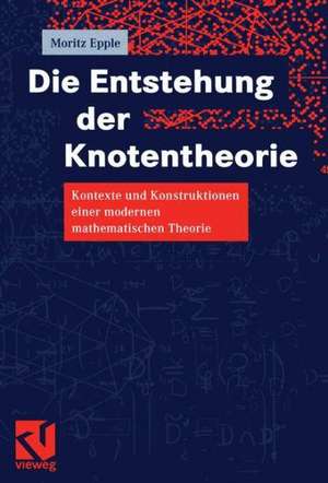 Die Entstehung der Knotentheorie: Kontexte und Konstruktionen einer modernen mathematischen Theorie de Moritz Epple