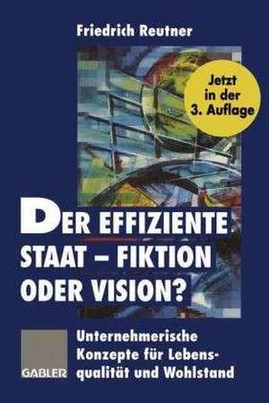 Der effiziente Staat — Fiktion oder Vision?: Unternehmerische Konzepte für Lebensqualität und Wohlstand de Friedrich Reutner