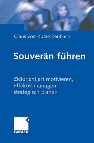 Souverän führen: Zielorientiert motivieren, effektiv managen, strategisch planen de Claus Kutzschenbach