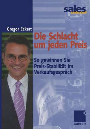 Die Schlacht um jeden Preis: So gewinnen Sie Preis-Stabilität im Verkaufsgespräch de Gregor Eckert