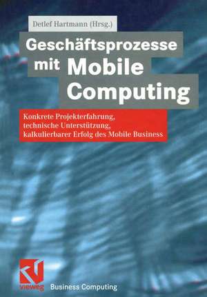 Geschäftsprozesse mit Mobile Computing: Konkrete Projekterfahrung, technische Umsetzung, kalkulierbarer Erfolg des Mobile Business de Detlef Hartmann