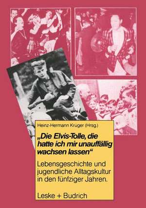 Die Elvis-Tolle, die hatte ich mir unauffällig wachsen lassen: Lebensgeschichte und jugendliche Alltagskultur in den fünfziger Jahren de Heinz-Hermann Krüger