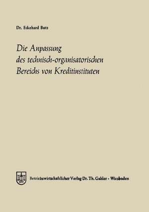 Die Anpassung des technisch-organisatorischen Bereichs von Kreditinstituten: Ein Beitrag zu einer allgemeinen Theorie des Bankbetriebes de Eckehard Butz