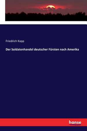 Der Soldatenhandel deutscher Fürsten nach Amerika de Friedrich Kapp