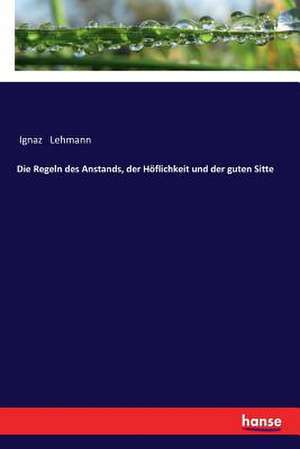 Die Regeln des Anstands, der Höflichkeit und der guten Sitte de Ignaz Lehmann